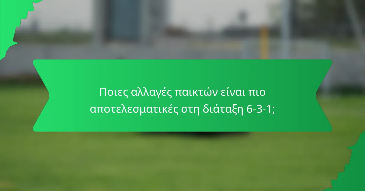 Ποιες αλλαγές παικτών είναι πιο αποτελεσματικές στη διάταξη 6-3-1;