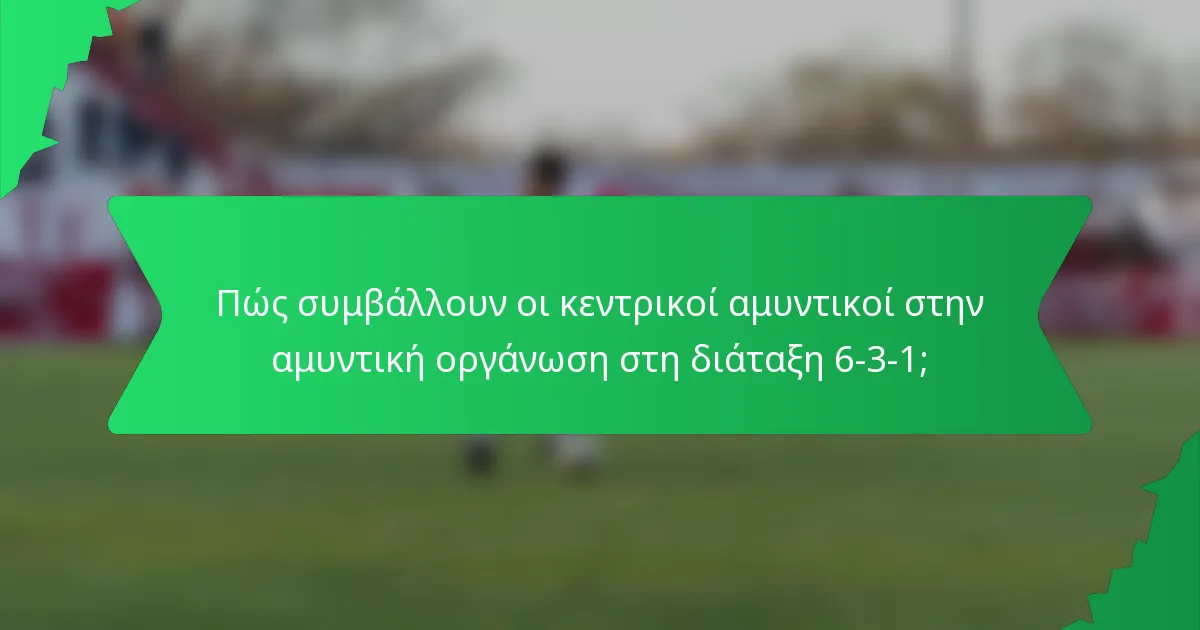 Πώς συμβάλλουν οι κεντρικοί αμυντικοί στην αμυντική οργάνωση στη διάταξη 6-3-1;